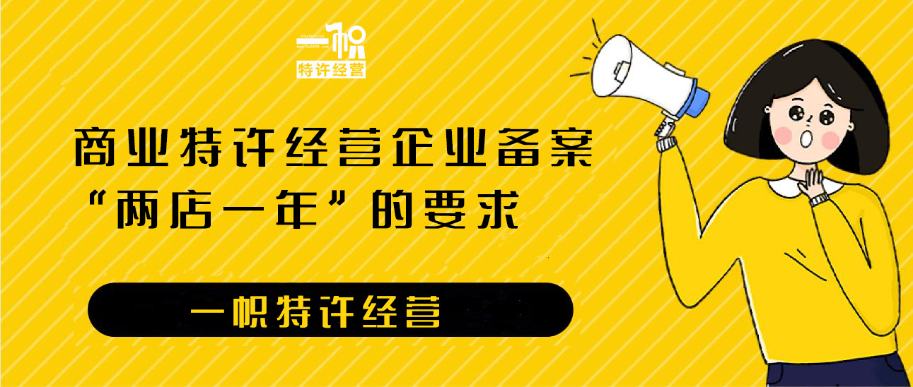 自《商业特许经营管理条例》发布以来，全国已有8000多家企业通过了商业特许经营备案。《条例》中对申请商业特许经营企业备案所需要的条件有着明确的规定，即满足“两店一年”，但实践中很多企业并不知道“两店一年”是如何认定的，本期一帜连锁为大家详细介绍“两店一年”的要求。