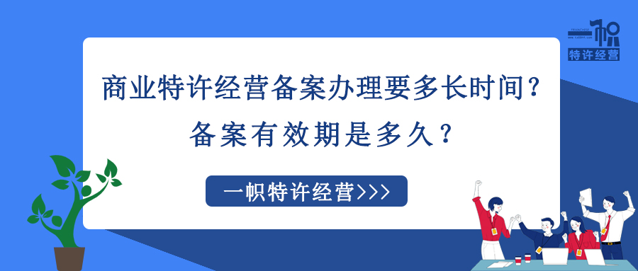 商业特许经营备案办理要多长时间？备案有效期是多久？